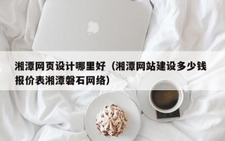 苏州湘潭网页设计哪里好（湘潭网站建设多少钱 报价表湘潭磐石网络）