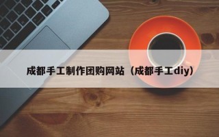 苏州成都手工制作团购网站（成都手工diy）