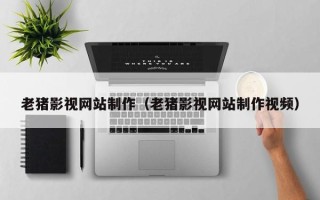 苏州老猪影视网站制作（老猪影视网站制作视频）