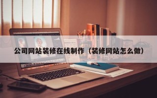 苏州公司网站装修在线制作（装修网站怎么做）