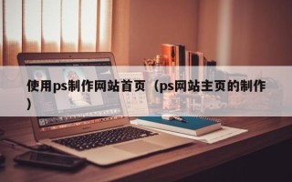苏州使用ps制作网站首页（ps网站主页的制作）