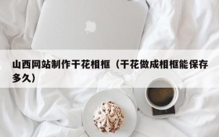 苏州山西网站制作干花相框（干花做成相框能保存多久）